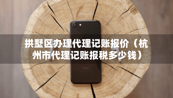 拱墅區(qū)辦理代理記賬報(bào)價(jià)（杭州市代理記賬報(bào)稅多少錢）