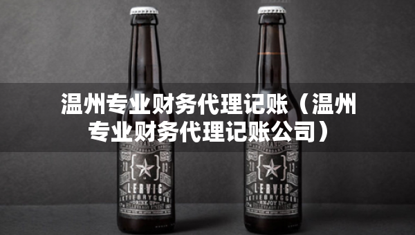 溫州專業(yè)財務(wù)代理記賬（溫州專業(yè)財務(wù)代理記賬公司）