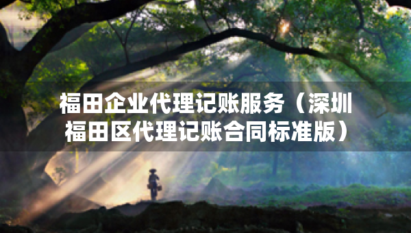 福田企業(yè)代理記賬服務(wù)（深圳福田區(qū)代理記賬合同標(biāo)準(zhǔn)版）