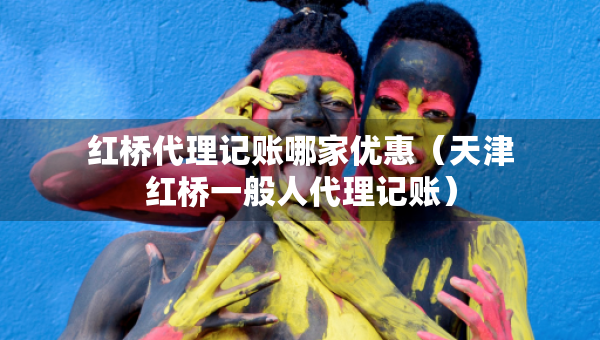 紅橋代理記賬哪家優(yōu)惠（天津紅橋一般人代理記賬）