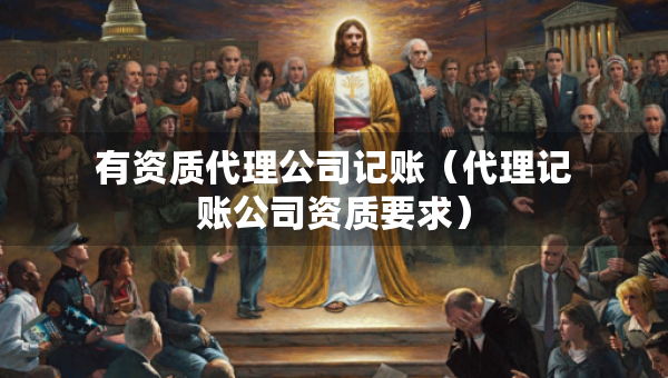 有資質(zhì)代理公司記賬（代理記賬公司資質(zhì)要求）