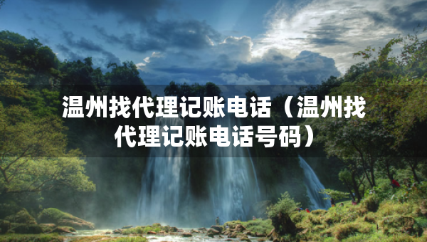 溫州找代理記賬電話（溫州找代理記賬電話號碼）