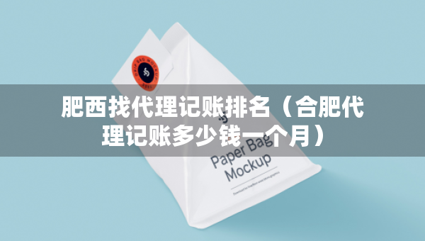 肥西找代理記賬排名（合肥代理記賬多少錢一個月）