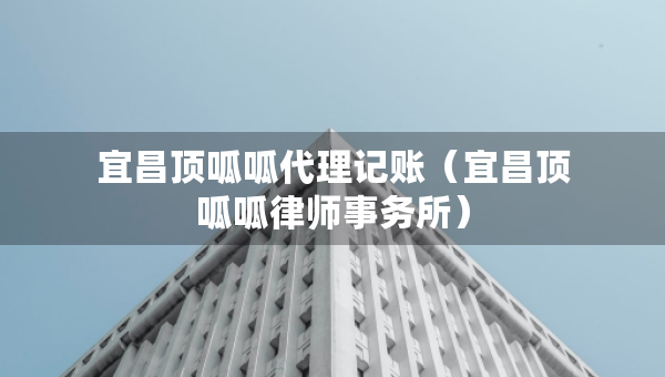 宜昌頂呱呱代理記賬（宜昌頂呱呱律師事務(wù)所）
