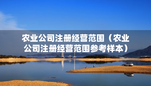 農(nóng)業(yè)公司注冊經(jīng)營范圍（農(nóng)業(yè)公司注冊經(jīng)營范圍參考樣本）