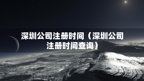 深圳公司注冊時間（深圳公司注冊時間查詢）