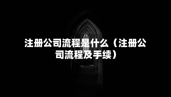注冊(cè)公司流程是什么（注冊(cè)公司流程及手續(xù)）