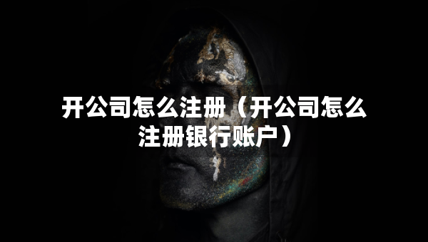 開公司怎么注冊（開公司怎么注冊銀行賬戶）