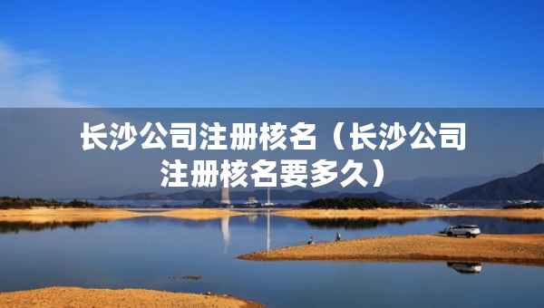 長沙公司注冊核名（長沙公司注冊核名要多久）
