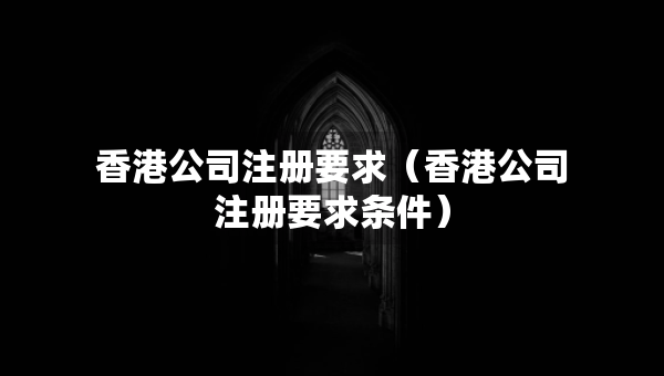 香港公司注冊要求（香港公司注冊要求條件）
