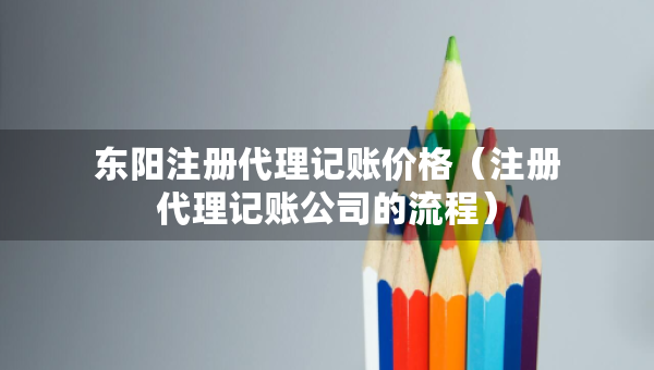 東陽注冊代理記賬價(jià)格（注冊代理記賬公司的流程）