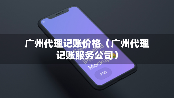 廣州代理記賬價格（廣州代理記賬服務(wù)公司）