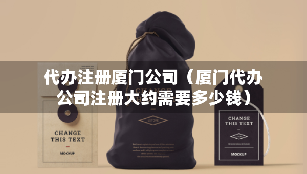代辦注冊(cè)廈門(mén)公司（廈門(mén)代辦公司注冊(cè)大約需要多少錢(qián)）