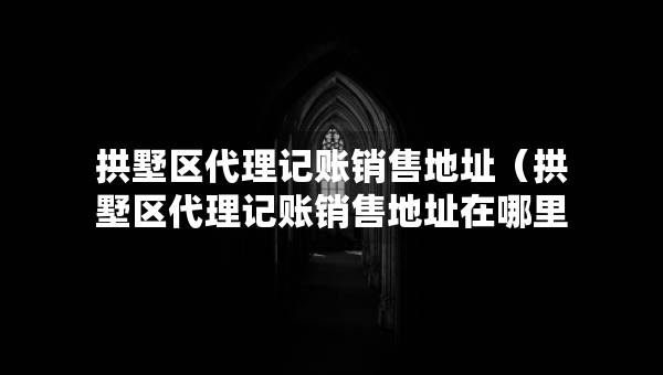 拱墅區(qū)代理記賬銷售地址（拱墅區(qū)代理記賬銷售地址在哪里）