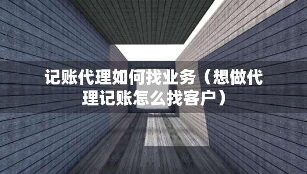 記賬代理如何找業(yè)務(wù)（想做代理記賬怎么找客戶）