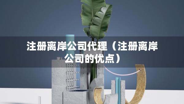 注冊離岸公司代理（注冊離岸公司的優(yōu)點）