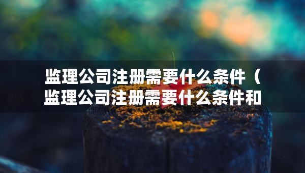 監(jiān)理公司注冊(cè)需要什么條件（監(jiān)理公司注冊(cè)需要什么條件和資質(zhì)）