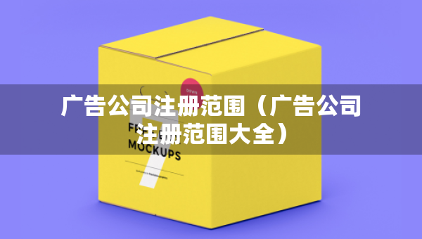 廣告公司注冊(cè)范圍（廣告公司注冊(cè)范圍大全）