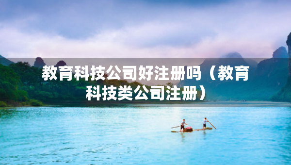 教育科技公司好注冊嗎（教育科技類公司注冊）