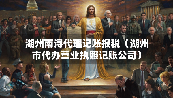 湖州南潯代理記賬報(bào)稅（湖州市代辦營(yíng)業(yè)執(zhí)照記賬公司）