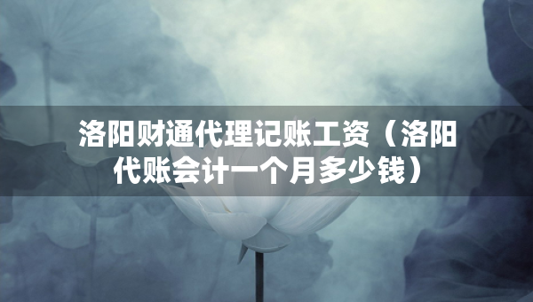 洛陽(yáng)財(cái)通代理記賬工資（洛陽(yáng)代賬會(huì)計(jì)一個(gè)月多少錢(qián)）