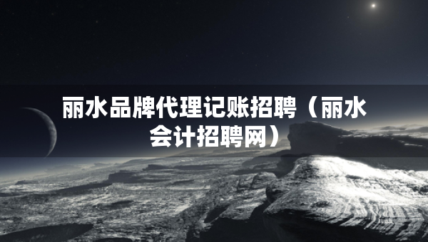 麗水品牌代理記賬招聘（麗水會計(jì)招聘網(wǎng)）