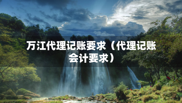 萬江代理記賬要求（代理記賬會計要求）