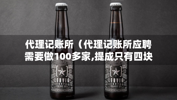 代理記賬所（代理記賬所應聘需要做100多家,提成只有四塊一家）