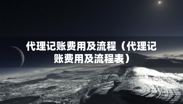 代理記賬費(fèi)用及流程（代理記賬費(fèi)用及流程表）