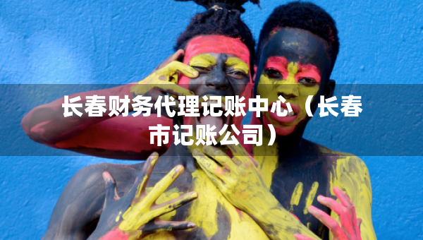長(zhǎng)春財(cái)務(wù)代理記賬中心（長(zhǎng)春市記賬公司）