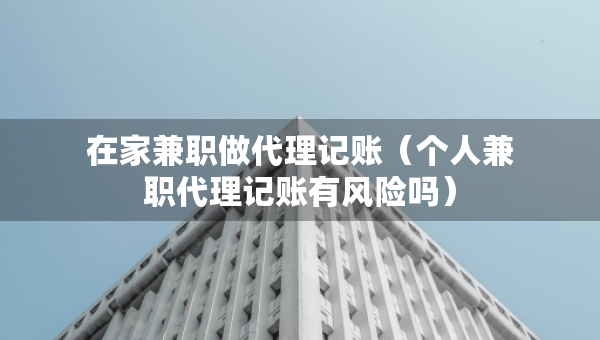 在家兼職做代理記賬（個(gè)人兼職代理記賬有風(fēng)險(xiǎn)嗎）