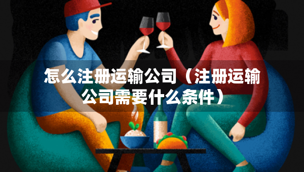 怎么注冊運輸公司（注冊運輸公司需要什么條件）