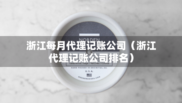 浙江每月代理記賬公司（浙江代理記賬公司排名）
