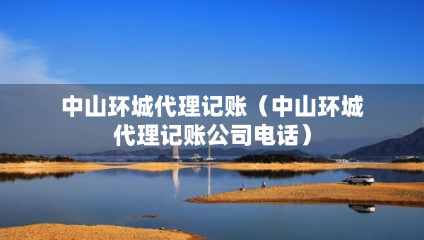 中山環(huán)城代理記賬（中山環(huán)城代理記賬公司電話）