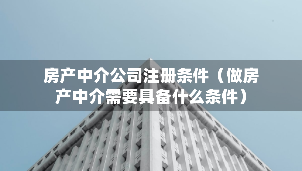 房產(chǎn)中介公司注冊條件（做房產(chǎn)中介需要具備什么條件）