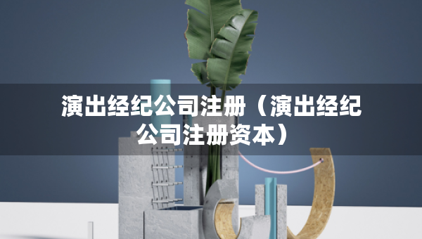 演出經(jīng)紀(jì)公司注冊(cè)（演出經(jīng)紀(jì)公司注冊(cè)資本）