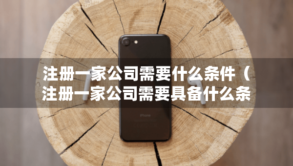 注冊(cè)一家公司需要什么條件（注冊(cè)一家公司需要具備什么條件）