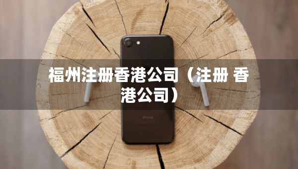 福州注冊(cè)香港公司（注冊(cè) 香港公司）