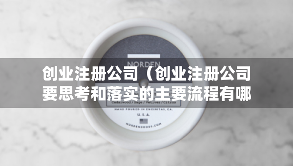 創(chuàng)業(yè)注冊(cè)公司（創(chuàng)業(yè)注冊(cè)公司要思考和落實(shí)的主要流程有哪些）