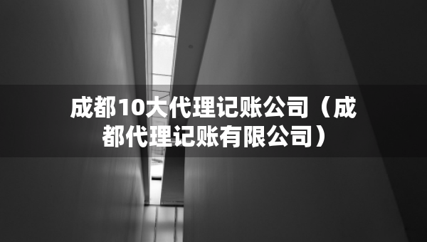 成都10大代理記賬公司（成都代理記賬有限公司）