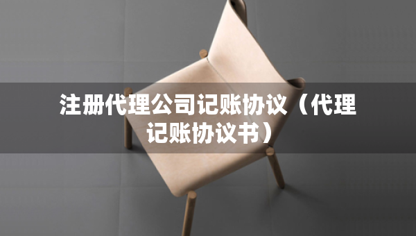 注冊代理公司記賬協(xié)議（代理記賬協(xié)議書）