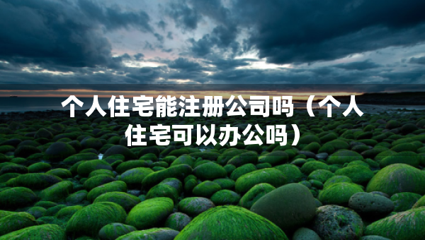個(gè)人住宅能注冊(cè)公司嗎（個(gè)人住宅可以辦公嗎）