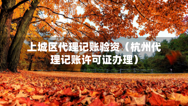 上城區(qū)代理記賬驗資（杭州代理記賬許可證辦理）