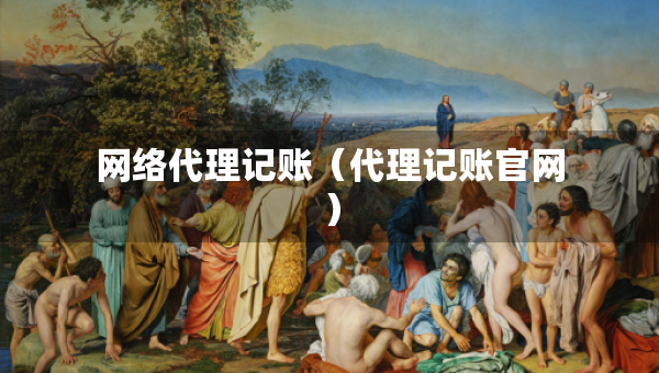 網(wǎng)絡(luò)代理記賬（代理記賬官網(wǎng)）