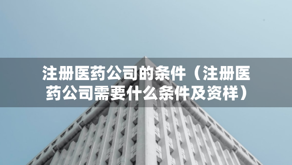 注冊醫(yī)藥公司的條件（注冊醫(yī)藥公司需要什么條件及資樣）