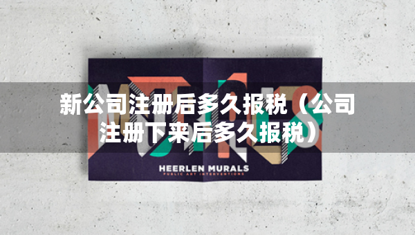 新公司注冊后多久報稅（公司注冊下來后多久報稅）