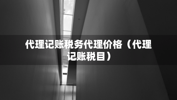 代理記賬稅務(wù)代理價格（代理記賬稅目）