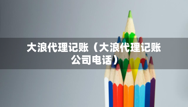 大浪代理記賬（大浪代理記賬公司電話(huà)）