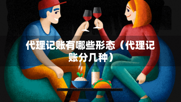 代理記賬有哪些形態(tài)（代理記賬分幾種）
