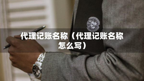 代理記賬名稱（代理記賬名稱怎么寫）